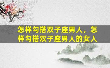 怎样勾搭双子座男人，怎样勾搭双子座男人的女人