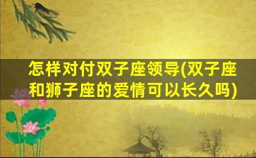 怎样对付双子座领导(双子座和狮子座的爱情可以长久吗)