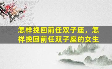 怎样挽回前任双子座，怎样挽回前任双子座的女生