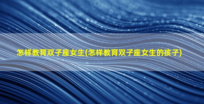 怎样教育双子座女生(怎样教育双子座女生的孩子)
