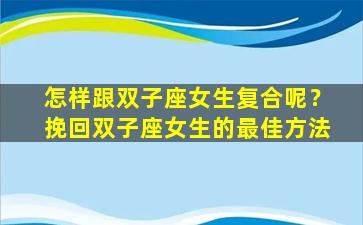 怎样跟双子座女生复合呢？挽回双子座女生的最佳方法