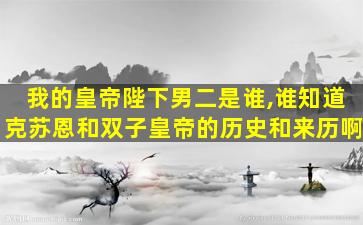 我的皇帝陛下男二是谁,谁知道克苏恩和双子皇帝的历史和来历啊