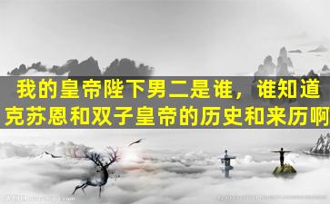 我的皇帝陛下男二是谁，谁知道克苏恩和双子皇帝的历史和来历啊