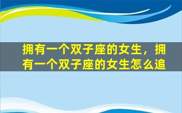 拥有一个双子座的女生，拥有一个双子座的女生怎么追