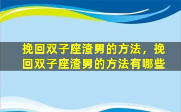 挽回双子座渣男的方法，挽回双子座渣男的方法有哪些