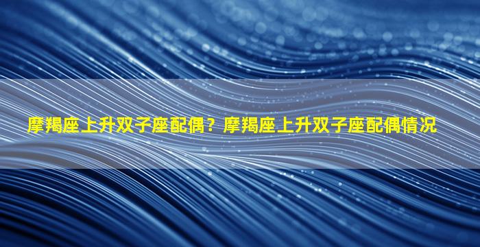 摩羯座上升双子座配偶？摩羯座上升双子座配偶情况