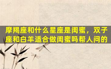 摩羯座和什么星座是闺蜜，双子座和白羊适合做闺蜜吗帮人问的