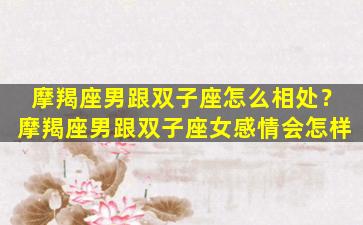 摩羯座男跟双子座怎么相处？摩羯座男跟双子座女感情会怎样