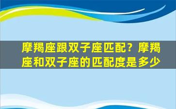 摩羯座跟双子座匹配？摩羯座和双子座的匹配度是多少