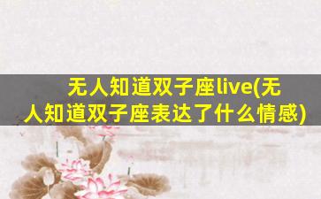 无人知道双子座live(无人知道双子座表达了什么情感)