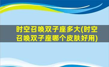 时空召唤双子座多大(时空召唤双子座哪个皮肤好用)
