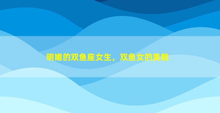 明媚的双鱼座女生，双鱼女的美貌