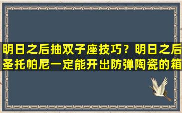 明日之后抽双子座技巧？明日之后圣托帕尼一定能开出防弹陶瓷的箱子在什么位置