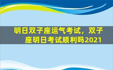 明日双子座运气考试，双子座明日考试顺利吗2021