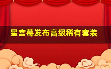 星宫莓发布高级稀有套装