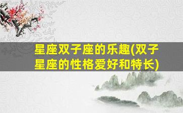 星座双子座的乐趣(双子星座的性格爱好和特长)
