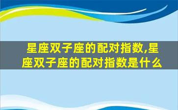 星座双子座的配对指数,星座双子座的配对指数是什么