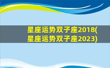 星座运势双子座2018(星座运势双子座2023)