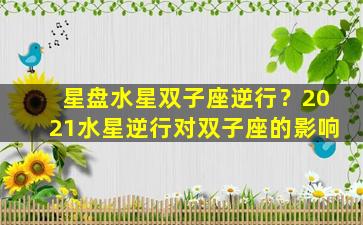 星盘水星双子座逆行？2021水星逆行对双子座的影响