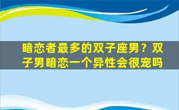 暗恋者最多的双子座男？双子男暗恋一个异性会很宠吗