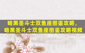 暗黑圣斗士双鱼座图鉴攻略，暗黑圣斗士双鱼座图鉴攻略视频