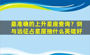 最准确的上升星座查询？剑与远征占星屋抽什么英雄好