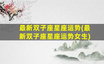 最新双子座星座运势(最新双子座星座运势女生)