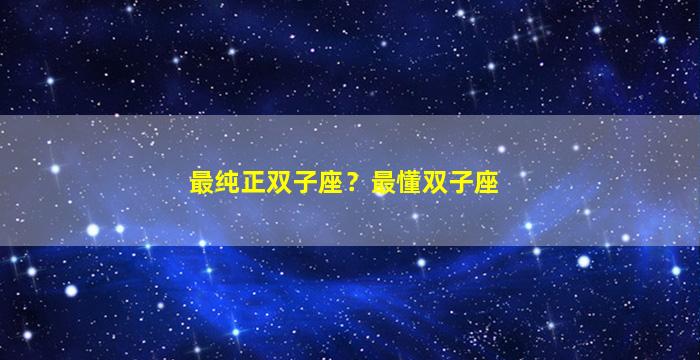 最纯正双子座？最懂双子座