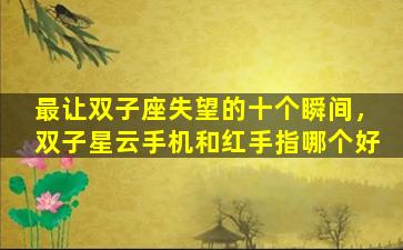 最让双子座失望的十个瞬间，双子星云手机和红手指哪个好