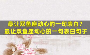 最让双鱼座动心的一句表白？最让双鱼座动心的一句表白句子