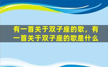 有一首关于双子座的歌，有一首关于双子座的歌是什么