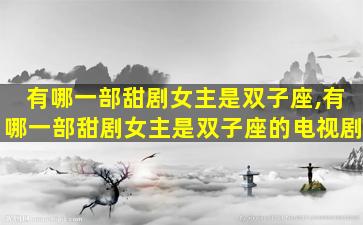 有哪一部甜剧女主是双子座,有哪一部甜剧女主是双子座的电视剧