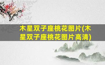 木星双子座桃花图片(木星双子座桃花图片高清)