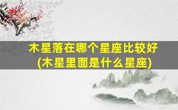 木星落在哪个星座比较好(木星里面是什么星座)