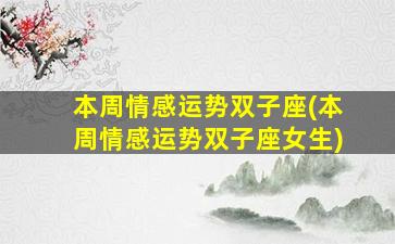 本周情感运势双子座(本周情感运势双子座女生)