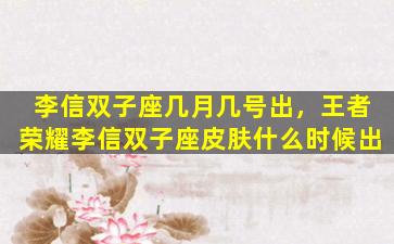 李信双子座几月几号出，王者荣耀李信双子座皮肤什么时候出