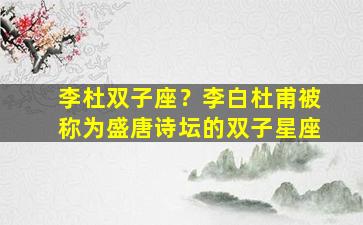 李杜双子座？李白杜甫被称为盛唐诗坛的双子星座