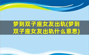 梦到双子座女友出轨(梦到双子座女友出轨什么意思)