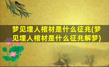 梦见埋人棺材是什么征兆(梦见埋人棺材是什么征兆解梦)