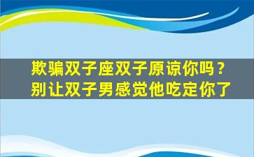 欺骗双子座双子原谅你吗？别让双子男感觉他吃定你了