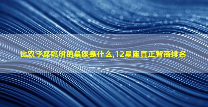 比双子座聪明的星座是什么,12星座真正智商排名