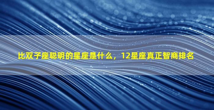 比双子座聪明的星座是什么，12星座真正智商排名