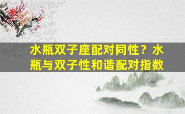 水瓶双子座配对同性？水瓶与双子性和谐配对指数