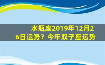 水瓶座2019年12月26日运势？今年双子座运势