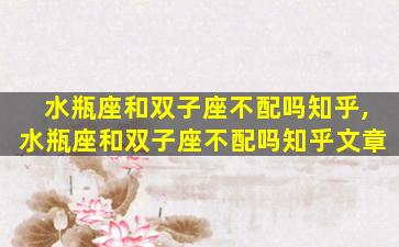 水瓶座和双子座不配吗知乎,水瓶座和双子座不配吗知乎文章
