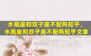 水瓶座和双子座不配吗知乎，水瓶座和双子座不配吗知乎文章