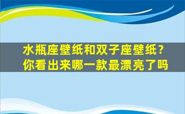 水瓶座壁纸和双子座壁纸？你看出来哪一款最漂亮了吗