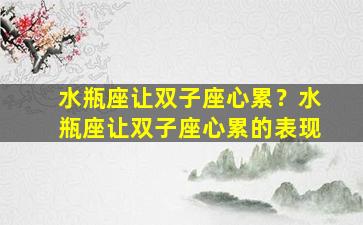 水瓶座让双子座心累？水瓶座让双子座心累的表现
