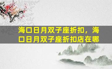 海口日月双子座折扣，海口日月双子座折扣店在哪