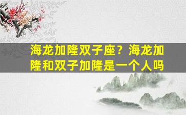 海龙加隆双子座？海龙加隆和双子加隆是一个人吗